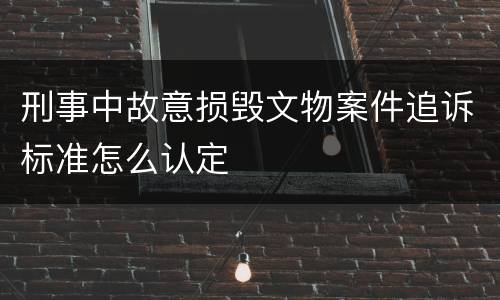 刑事中故意损毁文物案件追诉标准怎么认定