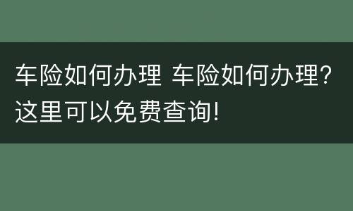 车险如何办理 车险如何办理?这里可以免费查询!