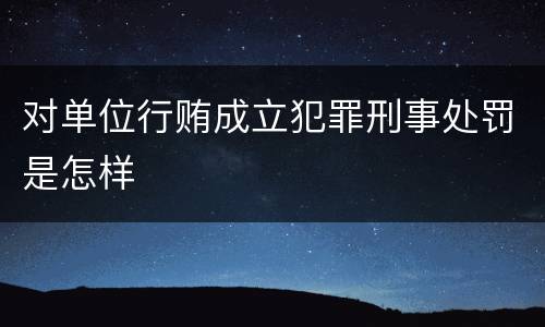 对单位行贿成立犯罪刑事处罚是怎样