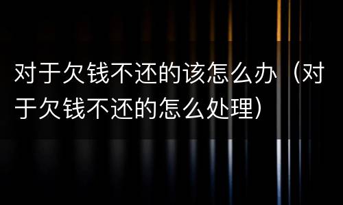 对于欠钱不还的该怎么办（对于欠钱不还的怎么处理）
