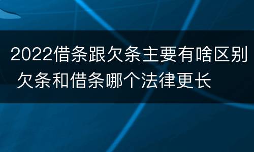 2022借条跟欠条主要有啥区别 欠条和借条哪个法律更长