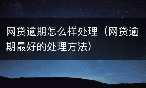 网贷逾期怎么样处理（网贷逾期最好的处理方法）
