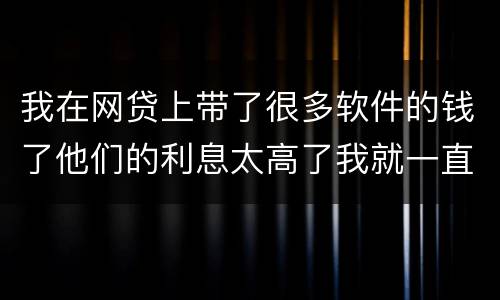 我在网贷上带了很多软件的钱了他们的利息太高了我就一直没还现在越来越多了怎么办啊