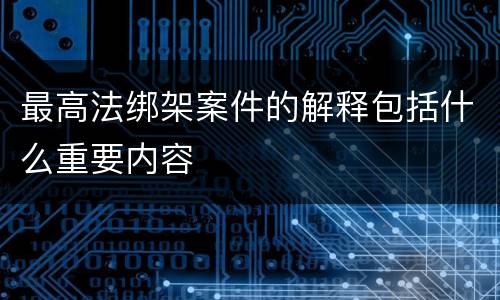 最高法绑架案件的解释包括什么重要内容