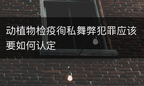 动植物检疫徇私舞弊犯罪应该要如何认定