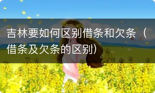 吉林要如何区别借条和欠条（借条及欠条的区别）