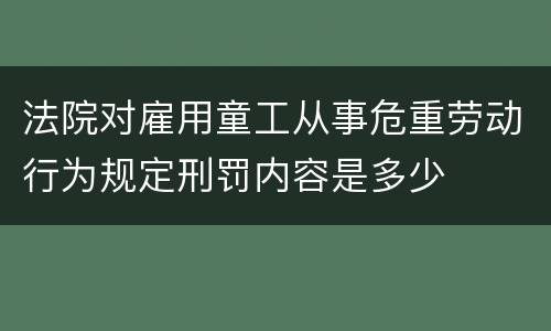 法院对雇用童工从事危重劳动行为规定刑罚内容是多少