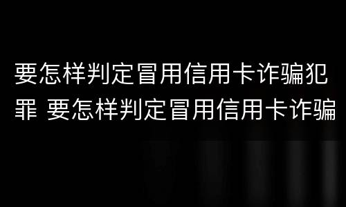 要怎样判定冒用信用卡诈骗犯罪 要怎样判定冒用信用卡诈骗犯罪罪名