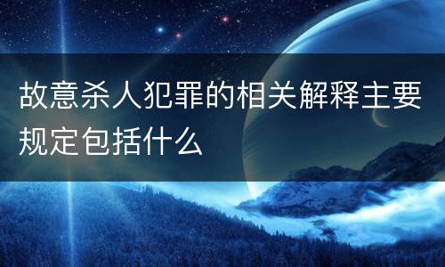 故意杀人犯罪的相关解释主要规定包括什么