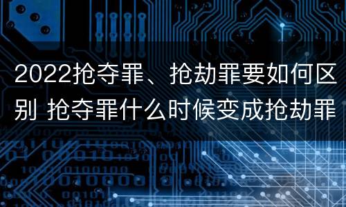 2022抢夺罪、抢劫罪要如何区别 抢夺罪什么时候变成抢劫罪