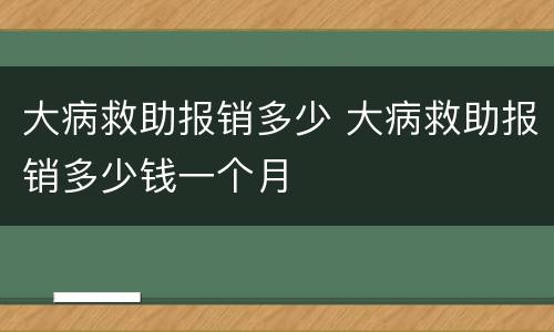 大病救助报销多少 大病救助报销多少钱一个月