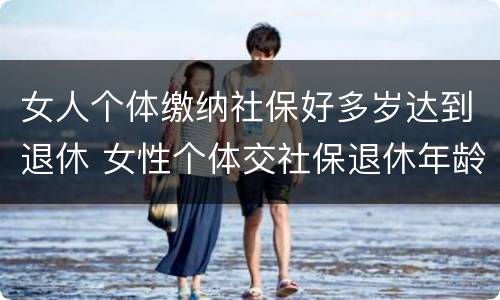女人个体缴纳社保好多岁达到退休 女性个体交社保退休年龄