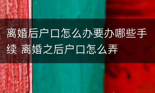离婚后户口怎么办要办哪些手续 离婚之后户口怎么弄