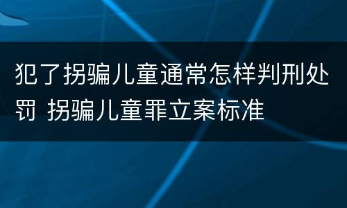 犯了拐骗儿童通常怎样判刑处罚 拐骗儿童罪立案标准