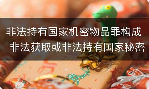 非法持有国家机密物品罪构成 非法获取或非法持有国家秘密罪