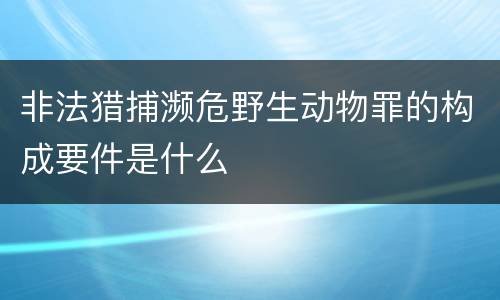 非法猎捕濒危野生动物罪的构成要件是什么