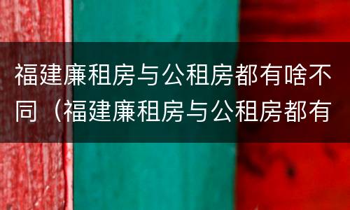 福建廉租房与公租房都有啥不同（福建廉租房与公租房都有啥不同的地方）