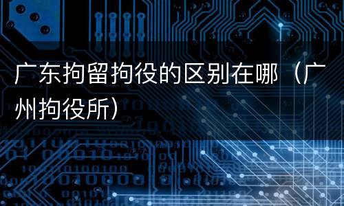 广东拘留拘役的区别在哪（广州拘役所）