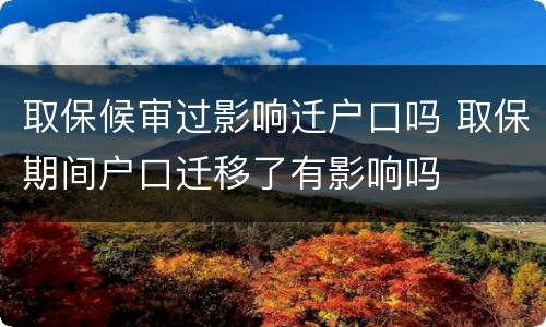 取保候审过影响迁户口吗 取保期间户口迁移了有影响吗