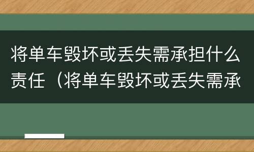 将单车毁坏或丢失需承担什么责任（将单车毁坏或丢失需承担什么责任呢）