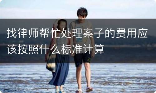 找律师帮忙处理案子的费用应该按照什么标准计算