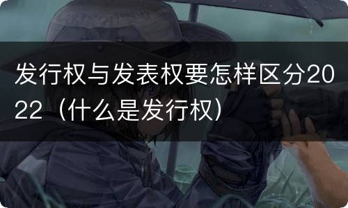 发行权与发表权要怎样区分2022（什么是发行权）