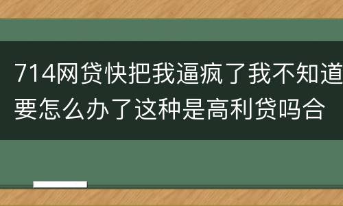 714网贷快把我逼疯了我不知道要怎么办了这种是高利贷吗合法吗