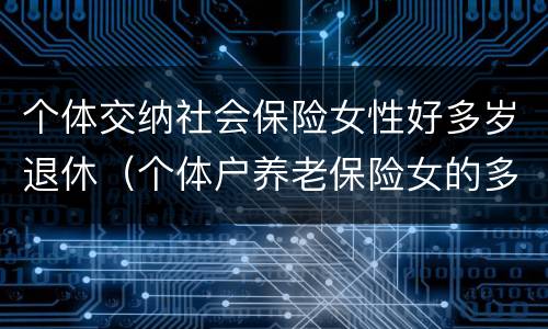 个体交纳社会保险女性好多岁退休（个体户养老保险女的多大退休）