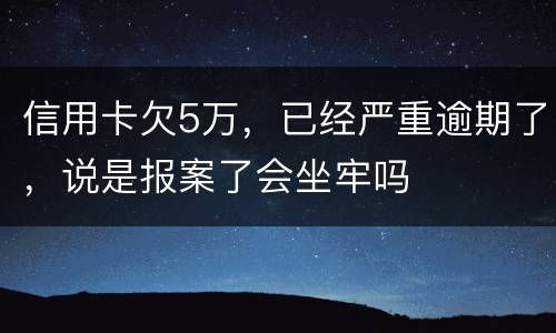 信用卡欠5万，已经严重逾期了，说是报案了会坐牢吗