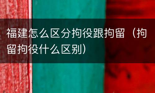福建怎么区分拘役跟拘留（拘留拘役什么区别）