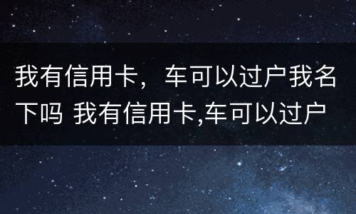 我有信用卡，车可以过户我名下吗 我有信用卡,车可以过户我名下吗要多少钱