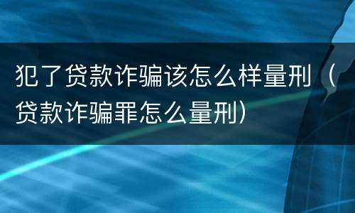 犯了贷款诈骗该怎么样量刑（贷款诈骗罪怎么量刑）