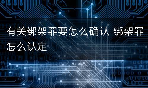 有关绑架罪要怎么确认 绑架罪怎么认定