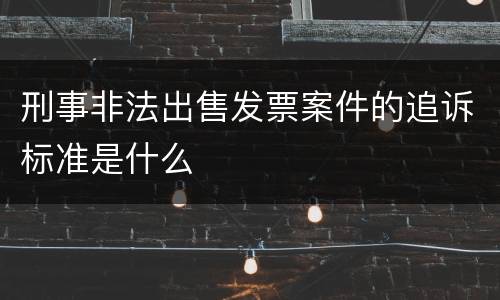 刑事非法出售发票案件的追诉标准是什么