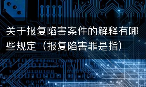 关于报复陷害案件的解释有哪些规定（报复陷害罪是指）