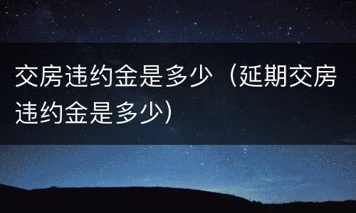 交房违约金是多少（延期交房违约金是多少）