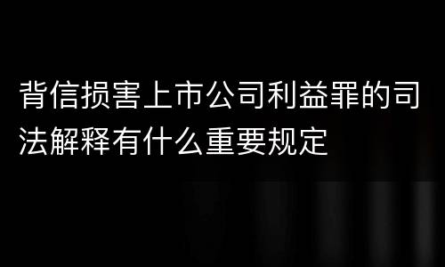 背信损害上市公司利益罪的司法解释有什么重要规定