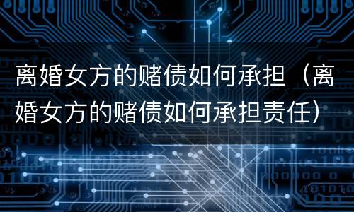 离婚女方的赌债如何承担（离婚女方的赌债如何承担责任）