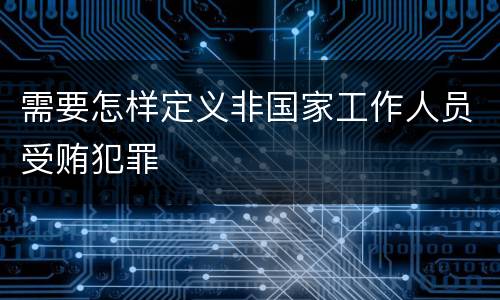 需要怎样定义非国家工作人员受贿犯罪