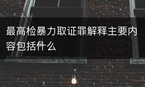 最高检暴力取证罪解释主要内容包括什么