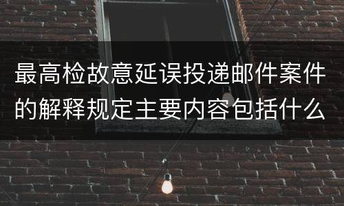 最高检故意延误投递邮件案件的解释规定主要内容包括什么