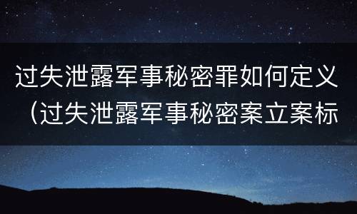 过失泄露军事秘密罪如何定义（过失泄露军事秘密案立案标准）