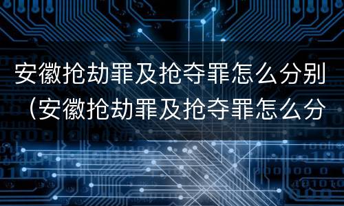 安徽抢劫罪及抢夺罪怎么分别（安徽抢劫罪及抢夺罪怎么分别判刑）