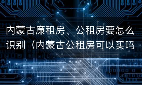 内蒙古廉租房、公租房要怎么识别（内蒙古公租房可以买吗）