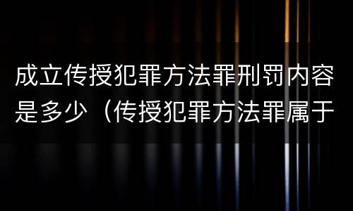成立传授犯罪方法罪刑罚内容是多少（传授犯罪方法罪属于什么罪）