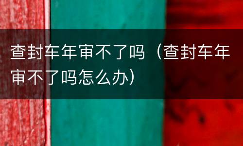 查封车年审不了吗（查封车年审不了吗怎么办）
