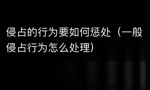 侵占的行为要如何惩处（一般侵占行为怎么处理）