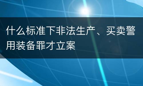 什么标准下非法生产、买卖警用装备罪才立案