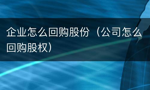 企业怎么回购股份（公司怎么回购股权）