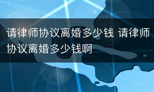 请律师协议离婚多少钱 请律师协议离婚多少钱啊
